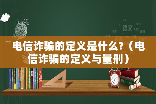 電信詐騙的定義是什么?（電信詐騙的定義與量刑）