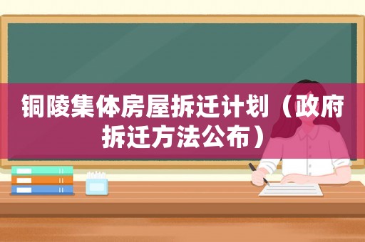 銅陵集體房屋拆遷計(jì)劃（政府拆遷方法公布）