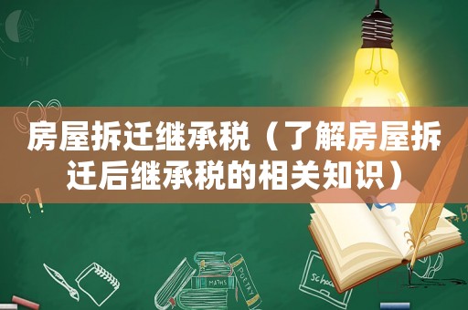 房屋拆遷繼承稅（了解房屋拆遷后繼承稅的相關(guān)知識）