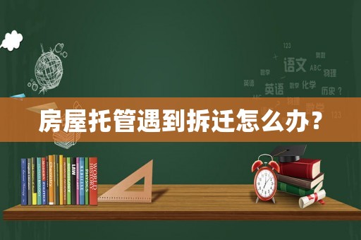 房屋托管遇到拆遷怎么辦？
