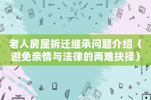 老人房屋拆遷繼承問(wèn)題介紹（避免親情與法律的兩難抉擇）