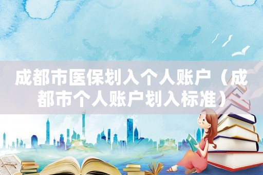 成都市醫(yī)保劃入個(gè)人賬戶（成都市個(gè)人賬戶劃入標(biāo)準(zhǔn)）
