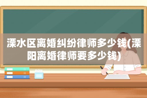 溧水區(qū)離婚糾紛律師多少錢(溧陽離婚律師要多少錢)