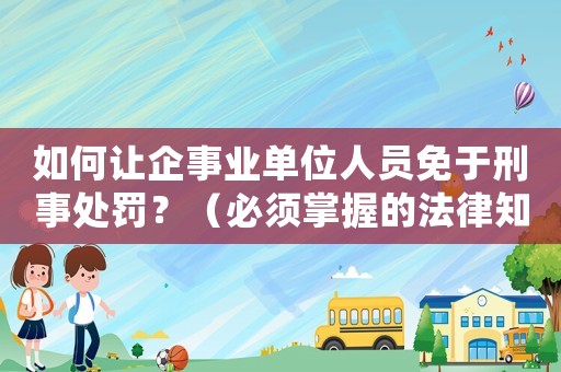 如何讓企事業(yè)單位人員免于刑事處罰？（必須掌握的法律知識(shí)）