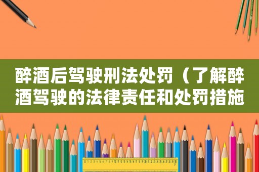 醉酒后駕駛刑法處罰（了解醉酒駕駛的法律責任和處罰措施）