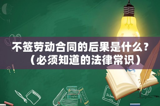 不簽勞動(dòng)合同的后果是什么？（必須知道的法律常識(shí)）