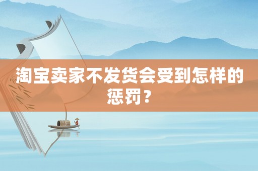 淘寶賣家不發(fā)貨會(huì)受到怎樣的懲罰？
