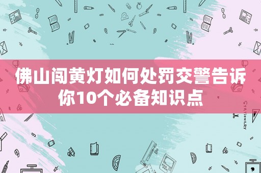佛山闖黃燈如何處罰交警告訴你10個必備知識點