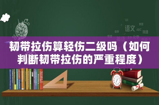 韌帶拉傷算輕傷二級(jí)嗎（如何判斷韌帶拉傷的嚴(yán)重程度）