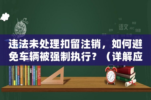違法未處理扣留注銷，如何避免車輛被強制執(zhí)行？（詳解應(yīng)對步驟）