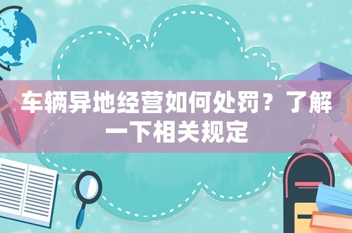 車輛異地經(jīng)營如何處罰？了解一下相關(guān)規(guī)定