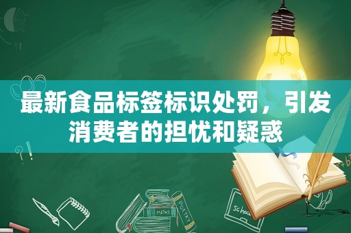 最新食品標簽標識處罰，引發(fā)消費者的擔憂和疑惑