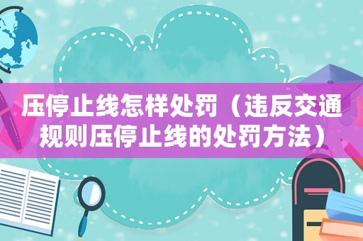 壓停止線怎樣處罰（違反交通規(guī)則壓停止線的處罰方法）