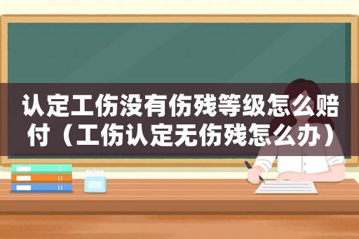 認定工傷沒有傷殘等級怎么賠付（工傷認定無傷殘怎么辦）