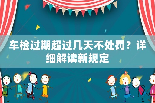 車檢過期超過幾天不處罰？詳細解讀新規(guī)定