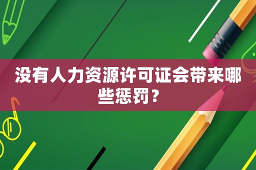 沒(méi)有人力資源許可證會(huì)帶來(lái)哪些懲罰？