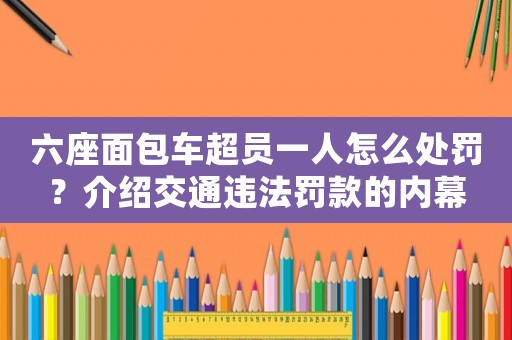 六座面包車超員一人怎么處罰？介紹交通違法罰款的內幕
