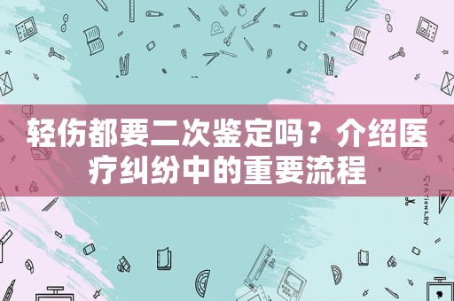 輕傷都要二次鑒定嗎？介紹醫(yī)療糾紛中的重要流程