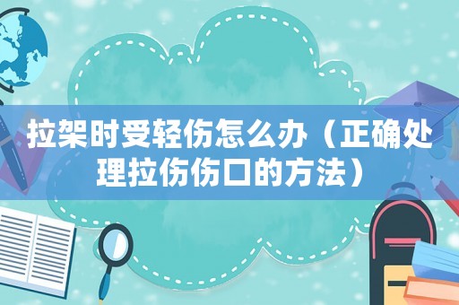 拉架時(shí)受輕傷怎么辦（正確處理拉傷傷口的方法）