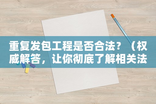 重復(fù)發(fā)包工程是否合法？（權(quán)威解答，讓你徹底了解相關(guān)法規(guī)）