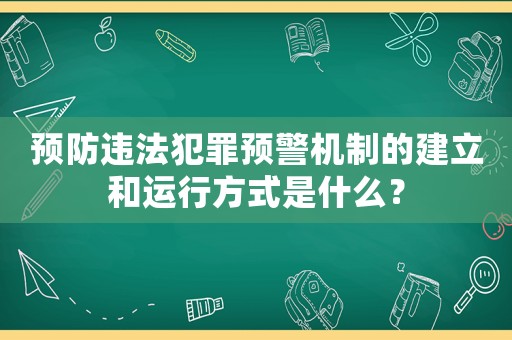 預(yù)防違法犯罪預(yù)警機(jī)制的建立和運(yùn)行方式是什么？