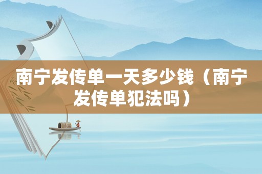 南寧發(fā)傳單一天多少錢(qián)（南寧發(fā)傳單犯法嗎）