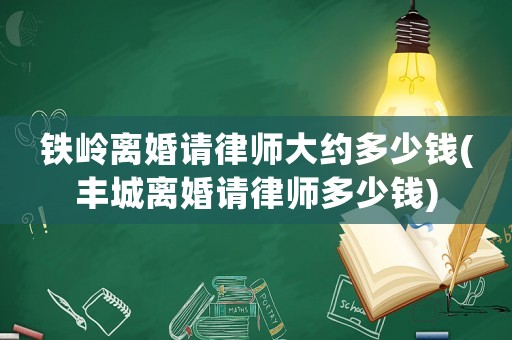 鐵嶺離婚請(qǐng)律師大約多少錢(qián)(豐城離婚請(qǐng)律師多少錢(qián))