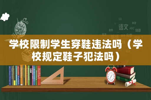 學(xué)校限制學(xué)生穿鞋違法嗎（學(xué)校規(guī)定鞋子犯法嗎）