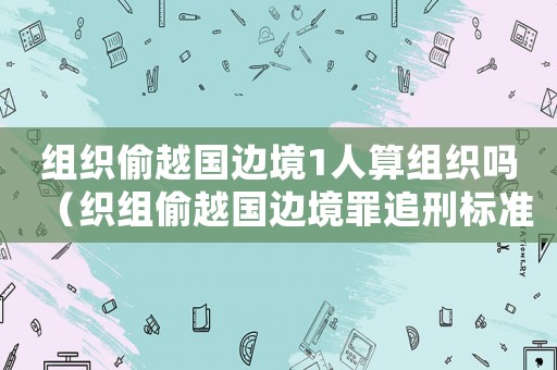 組織偷越國邊境1人算組織嗎（織組偷越國邊境罪追刑標(biāo)準(zhǔn)）
