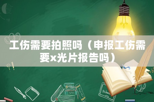 工傷需要拍照嗎（申報(bào)工傷需要x光片報(bào)告嗎）