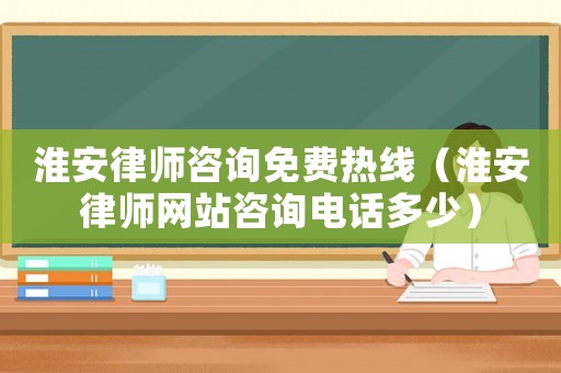 淮安律師咨詢免費(fèi)熱線（淮安律師網(wǎng)站咨詢電話多少）