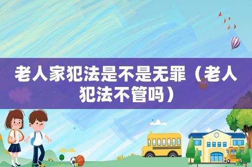 老人家犯法是不是無(wú)罪（老人犯法不管嗎）