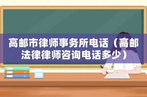 高郵市律師事務(wù)所電話（高郵法律律師咨詢(xún)電話多少）