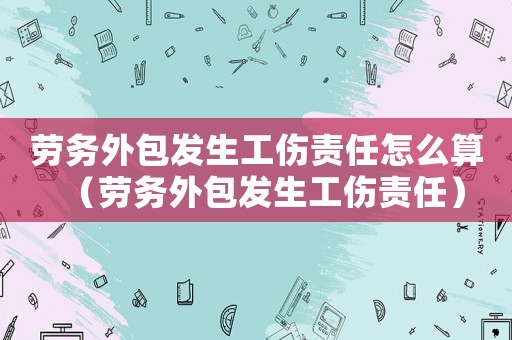 勞務(wù)外包發(fā)生工傷責(zé)任怎么算（勞務(wù)外包發(fā)生工傷責(zé)任）