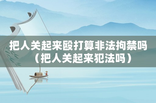 把人關(guān)起來毆打算非法拘禁嗎（把人關(guān)起來犯法嗎）