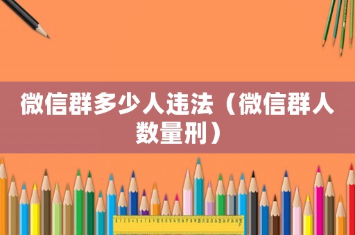 微信群多少人違法（微信群人數(shù)量刑）