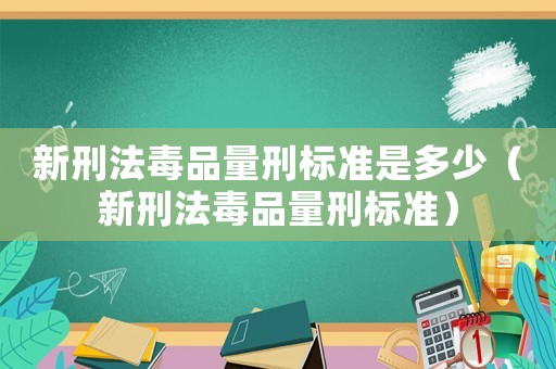 新刑法毒品量刑標(biāo)準(zhǔn)是多少（新刑法毒品量刑標(biāo)準(zhǔn)）