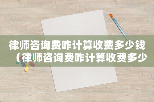 律師咨詢費(fèi)咋計(jì)算收費(fèi)多少錢（律師咨詢費(fèi)咋計(jì)算收費(fèi)多少）