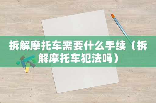 拆解摩托車需要什么手續(xù)（拆解摩托車犯法嗎）