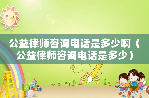 公益律師咨詢(xún)電話(huà)是多少啊（公益律師咨詢(xún)電話(huà)是多少）