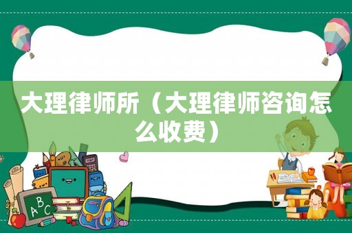 大理律師所（大理律師咨詢怎么收費(fèi)）