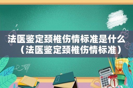 法醫(yī)鑒定頸椎傷情標(biāo)準(zhǔn)是什么（法醫(yī)鑒定頸椎傷情標(biāo)準(zhǔn)）