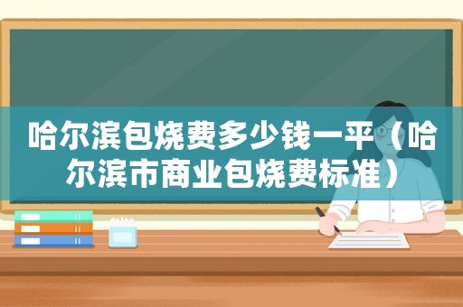哈爾濱包燒費(fèi)多少錢一平（哈爾濱市商業(yè)包燒費(fèi)標(biāo)準(zhǔn)）