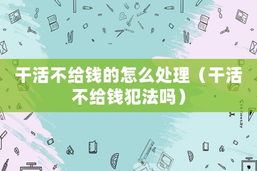 干活不給錢的怎么處理（干活不給錢犯法嗎）