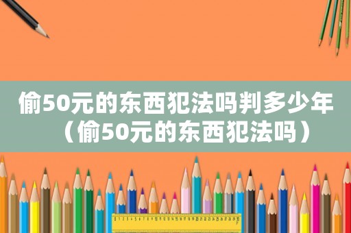 偷50元的東西犯法嗎判多少年（偷50元的東西犯法嗎）