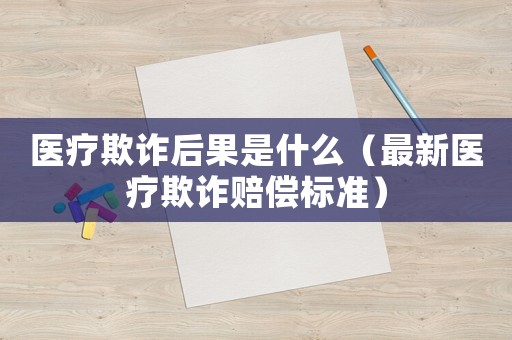 醫(yī)療欺詐后果是什么（最新醫(yī)療欺詐賠償標準）