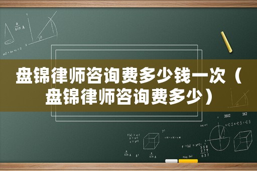 盤錦律師咨詢費(fèi)多少錢一次（盤錦律師咨詢費(fèi)多少）