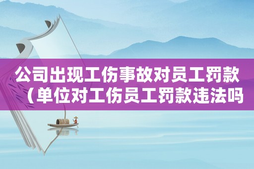 公司出現(xiàn)工傷事故對(duì)員工罰款（單位對(duì)工傷員工罰款違法嗎）