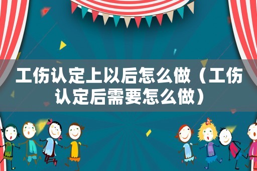 工傷認(rèn)定上以后怎么做（工傷認(rèn)定后需要怎么做）