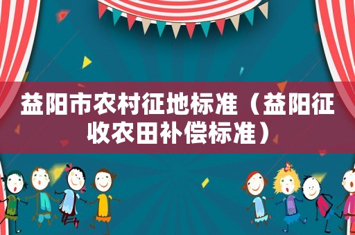 益陽市農(nóng)村征地標準（益陽征收農(nóng)田補償標準）